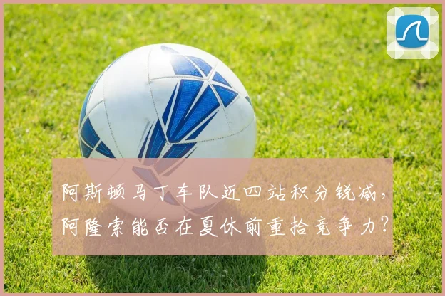阿斯顿马丁车队近四站积分锐减，阿隆索能否在夏休前重拾竞争力？